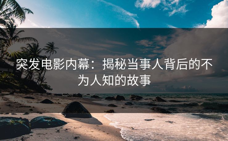 突发电影内幕：揭秘当事人背后的不为人知的故事