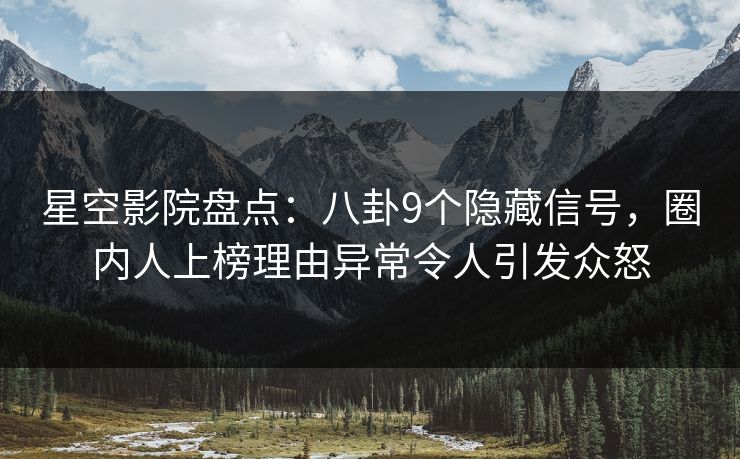 星空影院盘点：八卦9个隐藏信号，圈内人上榜理由异常令人引发众怒