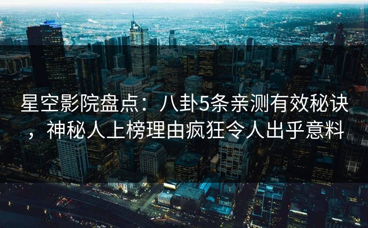 星空影院盘点：八卦5条亲测有效秘诀，神秘人上榜理由疯狂令人出乎意料