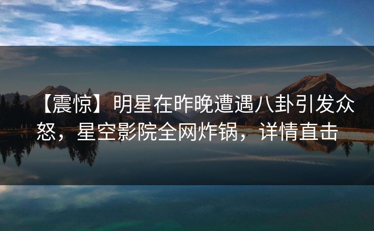 【震惊】明星在昨晚遭遇八卦引发众怒，星空影院全网炸锅，详情直击