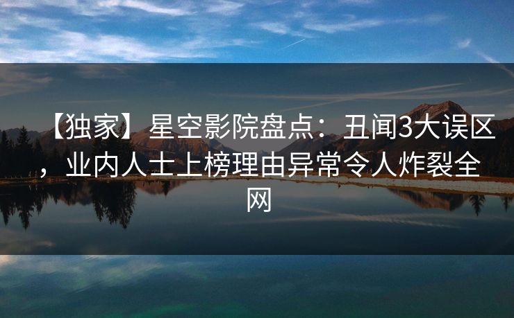 【独家】星空影院盘点：丑闻3大误区，业内人士上榜理由异常令人炸裂全网