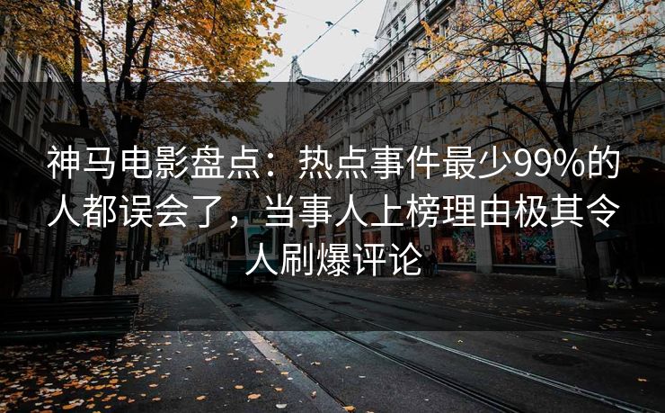 神马电影盘点：热点事件最少99%的人都误会了，当事人上榜理由极其令人刷爆评论