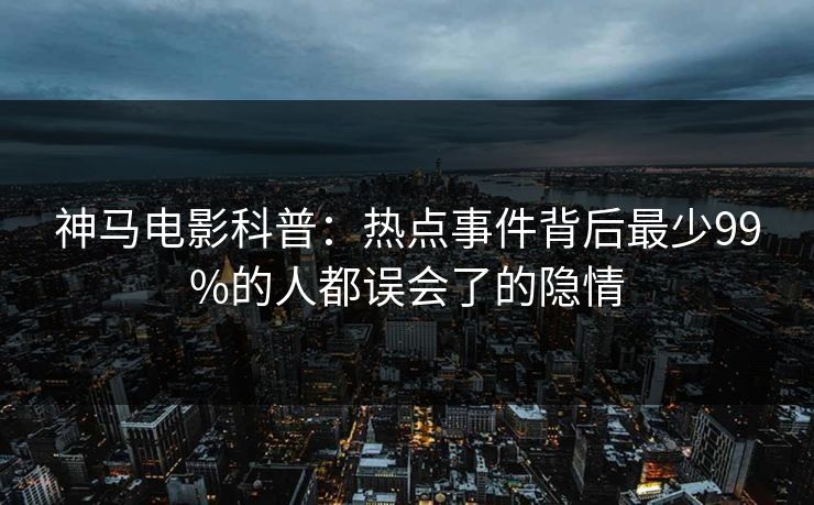 神马电影科普：热点事件背后最少99%的人都误会了的隐情