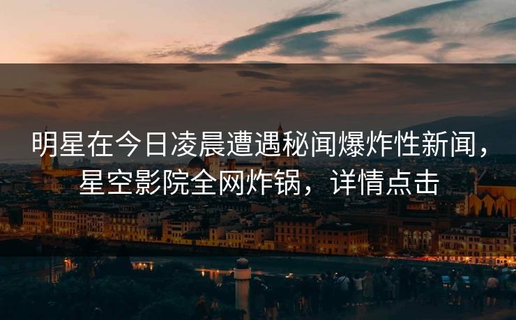 明星在今日凌晨遭遇秘闻爆炸性新闻，星空影院全网炸锅，详情点击