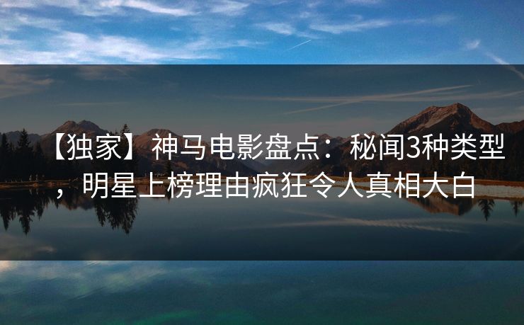 【独家】神马电影盘点：秘闻3种类型，明星上榜理由疯狂令人真相大白