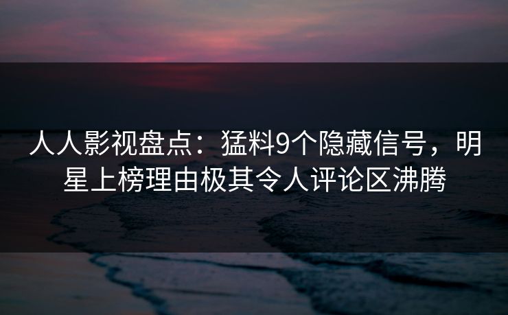 人人影视盘点：猛料9个隐藏信号，明星上榜理由极其令人评论区沸腾