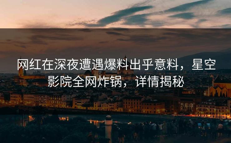 网红在深夜遭遇爆料出乎意料，星空影院全网炸锅，详情揭秘