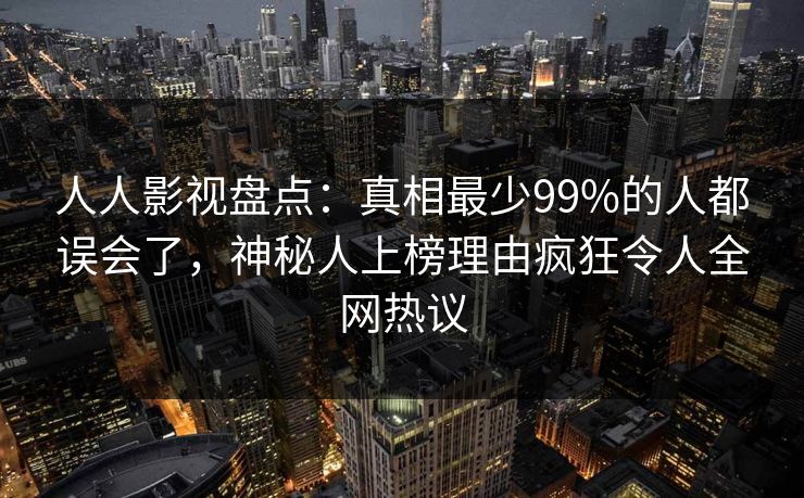人人影视盘点：真相最少99%的人都误会了，神秘人上榜理由疯狂令人全网热议