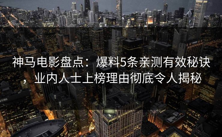 神马电影盘点：爆料5条亲测有效秘诀，业内人士上榜理由彻底令人揭秘