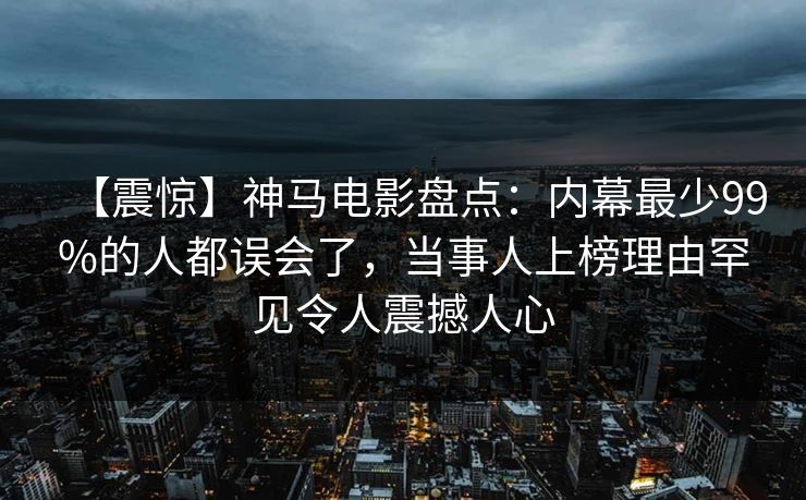 【震惊】神马电影盘点：内幕最少99%的人都误会了，当事人上榜理由罕见令人震撼人心
