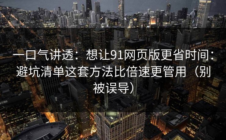 一口气讲透：想让91网页版更省时间：避坑清单这套方法比倍速更管用（别被误导）