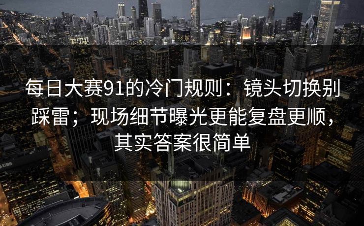 每日大赛91的冷门规则：镜头切换别踩雷；现场细节曝光更能复盘更顺，其实答案很简单