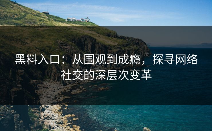黑料入口：从围观到成瘾，探寻网络社交的深层次变革