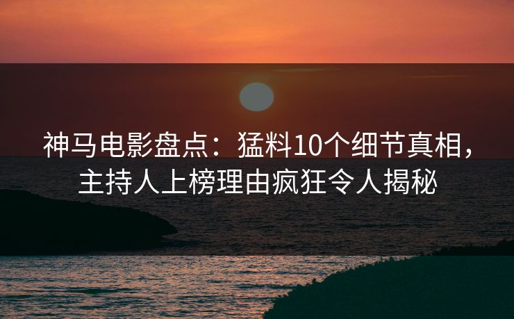 神马电影盘点:猛料10个细节真相,主持人上榜理由疯狂令人揭秘