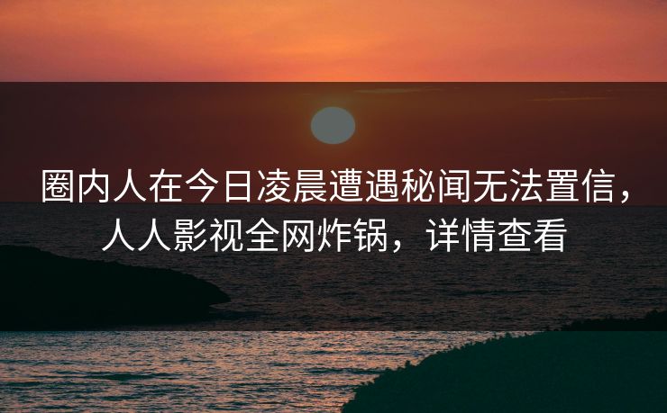 圈内人在今日凌晨遭遇秘闻无法置信,人人影视全网炸锅,详情查看