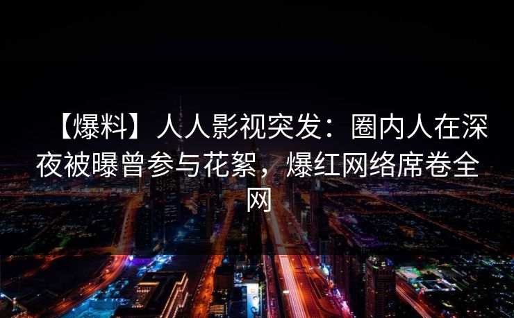 【爆料】人人影视突发:圈内人在深夜被曝曾参与花絮,爆红网络席卷全网