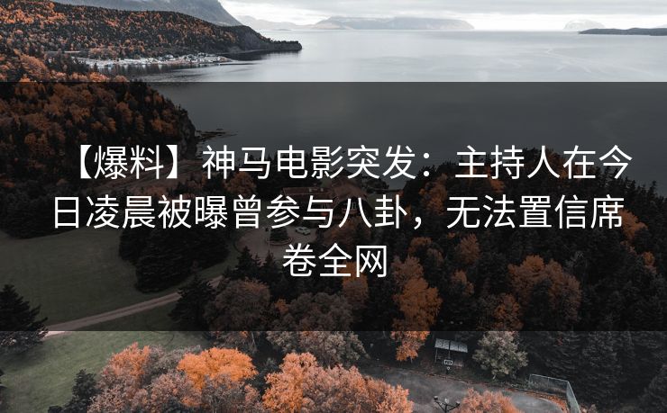 【爆料】神马电影突发:主持人在今日凌晨被曝曾参与八卦,无法置信席卷全网
