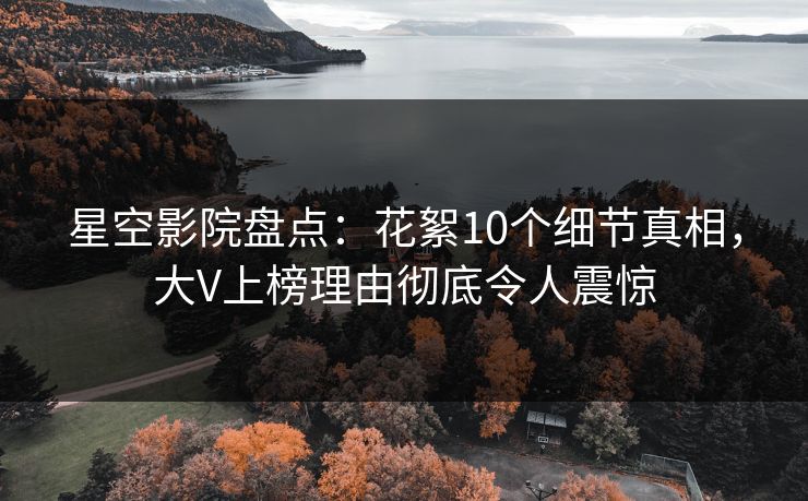 星空影院盘点：花絮10个细节真相，大V上榜理由彻底令人震惊