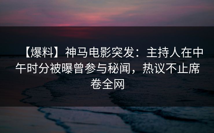 【爆料】神马电影突发：主持人在中午时分被曝曾参与秘闻，热议不止席卷全网