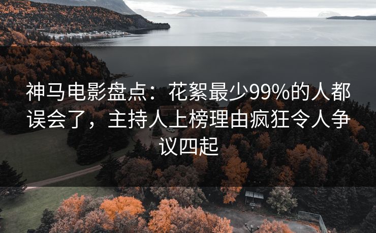 神马电影盘点:花絮最少99%的人都误会了,主持人上榜理由疯狂令人争议四起