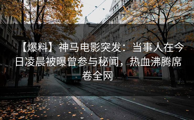 【爆料】神马电影突发：当事人在今日凌晨被曝曾参与秘闻，热血沸腾席卷全网