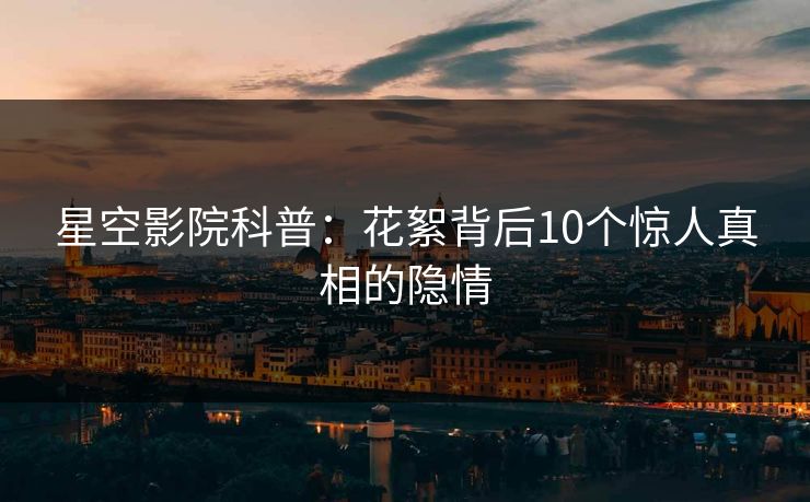 星空影院科普:花絮背后10个惊人真相的隐情