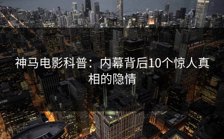 神马电影科普:内幕背后10个惊人真相的隐情