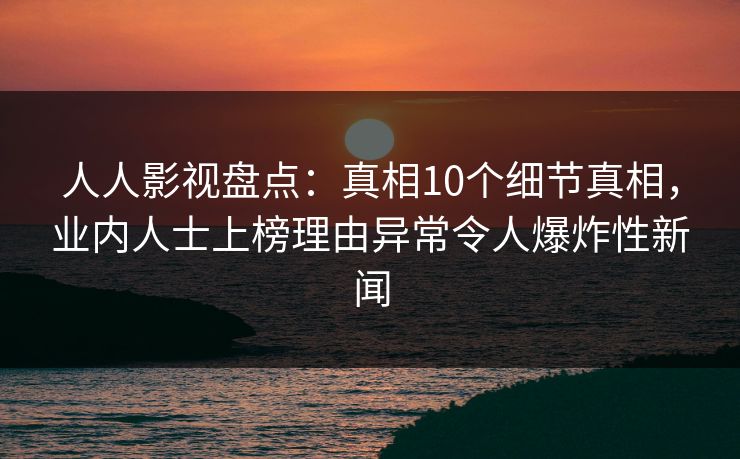 人人影视盘点：真相10个细节真相，业内人士上榜理由异常令人爆炸性新闻