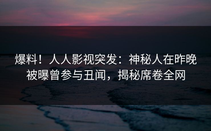 爆料!人人影视突发:神秘人在昨晚被曝曾参与丑闻,揭秘席卷全网