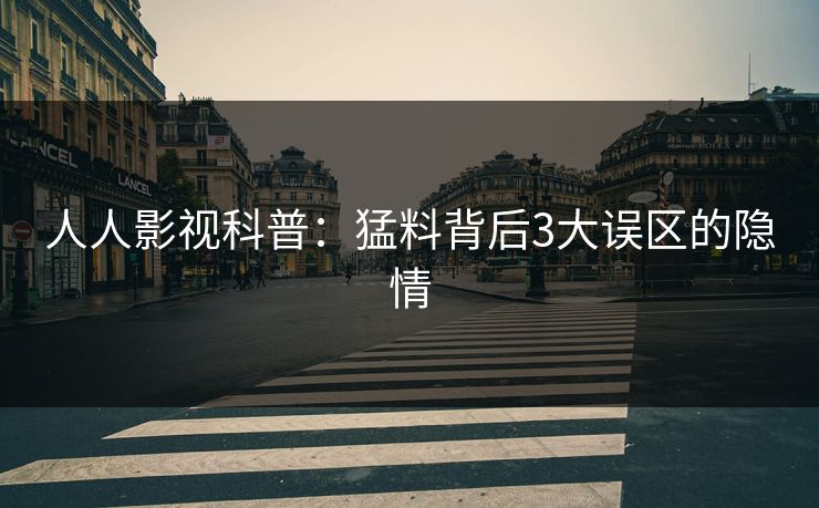 人人影视科普：猛料背后3大误区的隐情