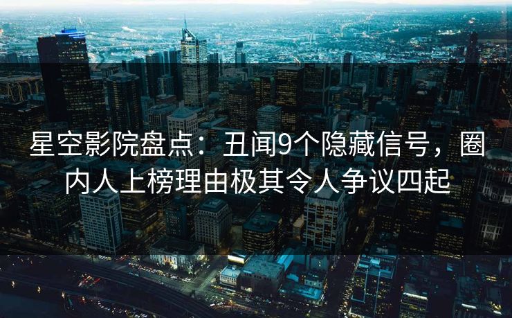 星空影院盘点:丑闻9个隐藏信号,圈内人上榜理由极其令人争议四起