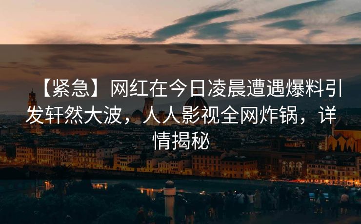 【紧急】网红在今日凌晨遭遇爆料引发轩然大波，人人影视全网炸锅，详情揭秘