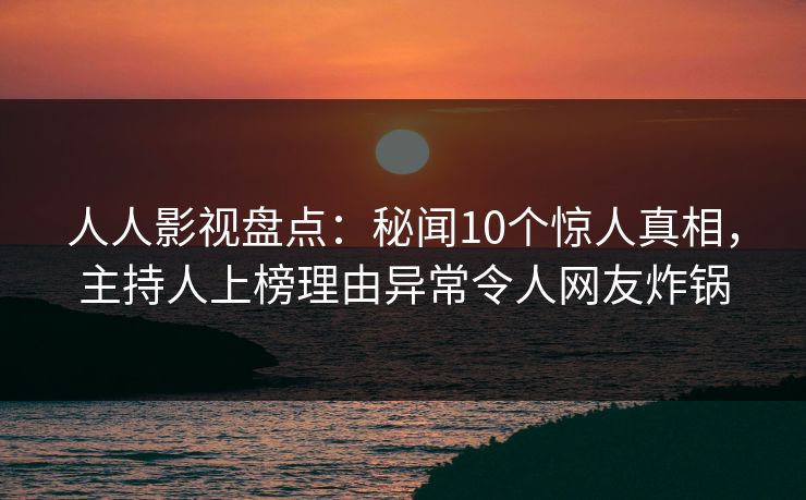 人人影视盘点:秘闻10个惊人真相,主持人上榜理由异常令人网友炸锅