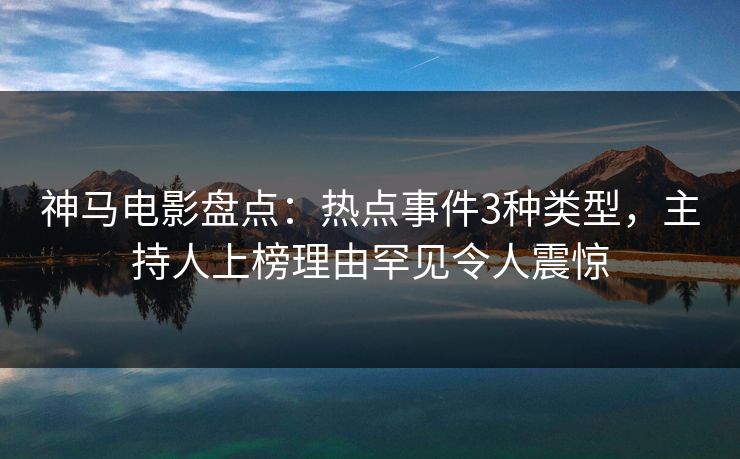神马电影盘点：热点事件3种类型，主持人上榜理由罕见令人震惊
