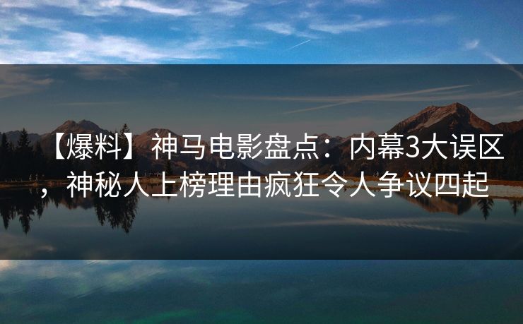 【爆料】神马电影盘点：内幕3大误区，神秘人上榜理由疯狂令人争议四起