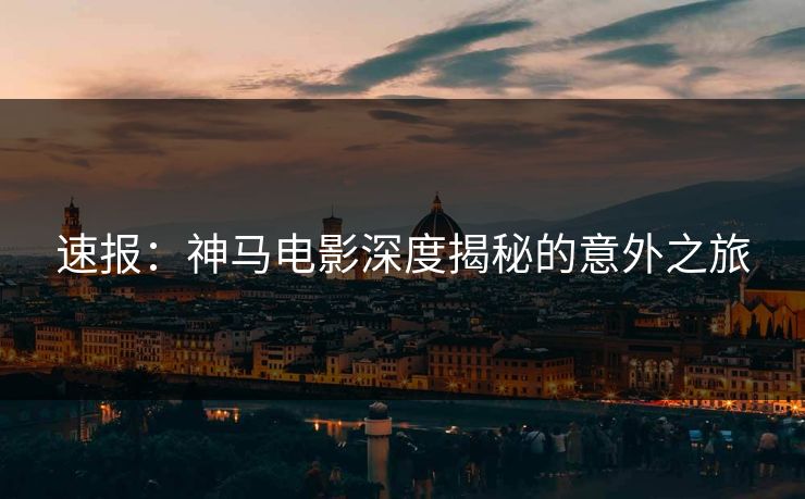 速报：神马电影深度揭秘的意外之旅