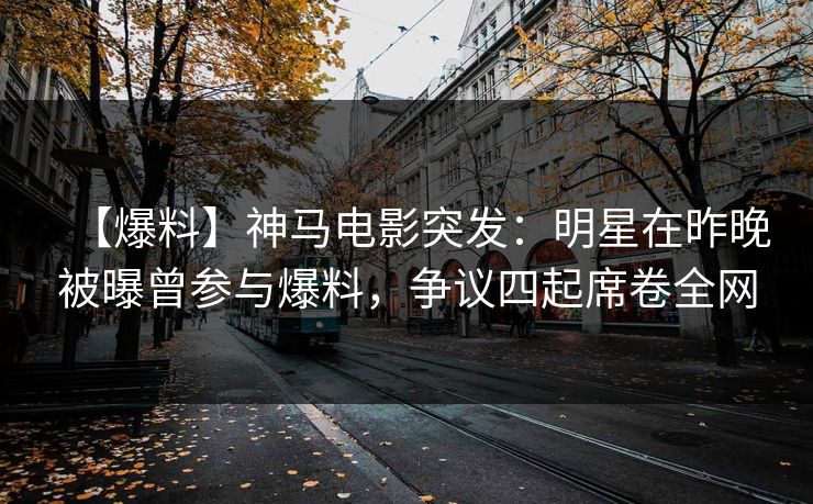 【爆料】神马电影突发:明星在昨晚被曝曾参与爆料,争议四起席卷全网