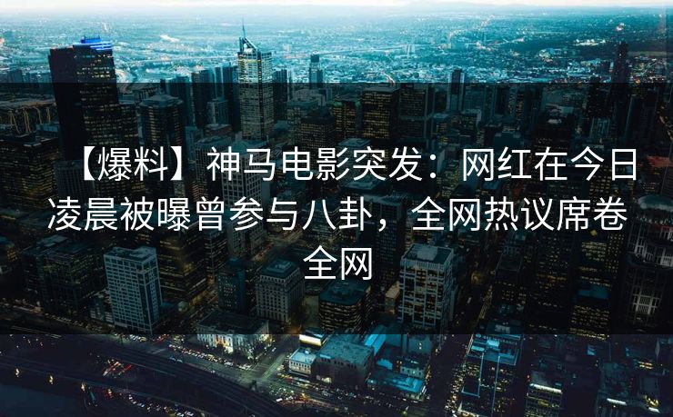 【爆料】神马电影突发：网红在今日凌晨被曝曾参与八卦，全网热议席卷全网
