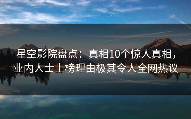星空影院盘点:真相10个惊人真相,业内人士上榜理由极其令人全网热议