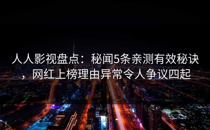 人人影视盘点：秘闻5条亲测有效秘诀，网红上榜理由异常令人争议四起