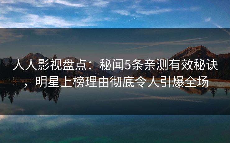 人人影视盘点：秘闻5条亲测有效秘诀，明星上榜理由彻底令人引爆全场