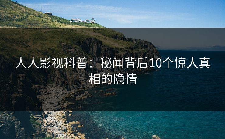 人人影视科普:秘闻背后10个惊人真相的隐情