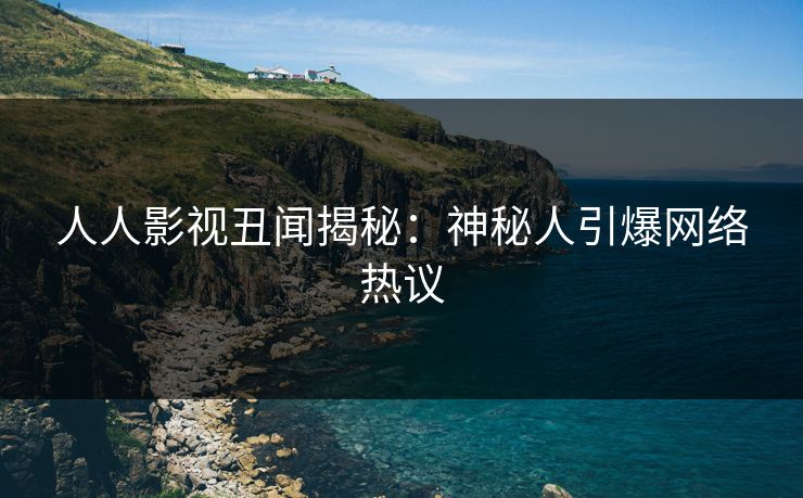 人人影视丑闻揭秘:神秘人引爆网络热议