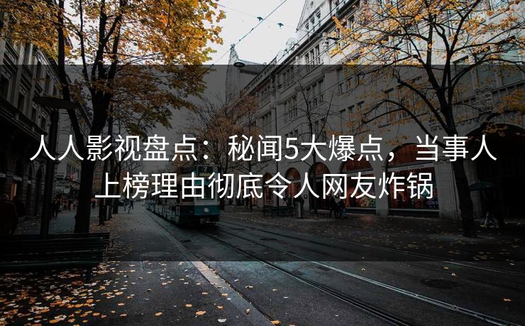 人人影视盘点:秘闻5大爆点,当事人上榜理由彻底令人网友炸锅