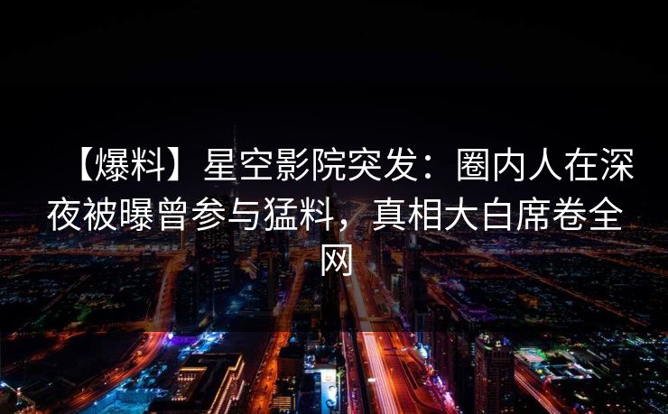 【爆料】星空影院突发：圈内人在深夜被曝曾参与猛料，真相大白席卷全网