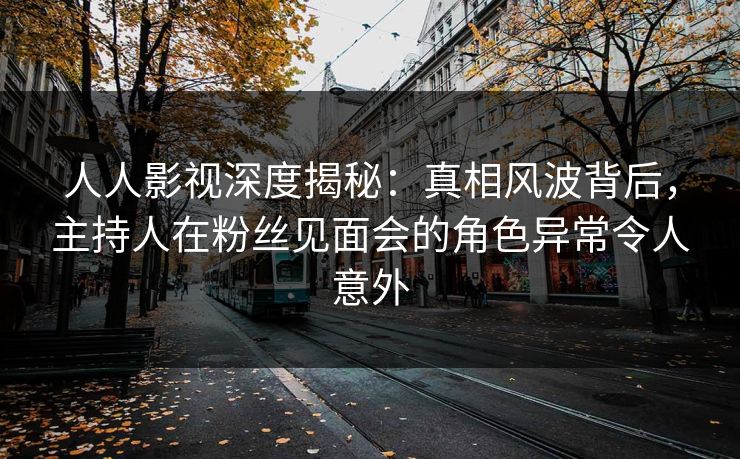 人人影视深度揭秘:真相风波背后,主持人在粉丝见面会的角色异常令人意外