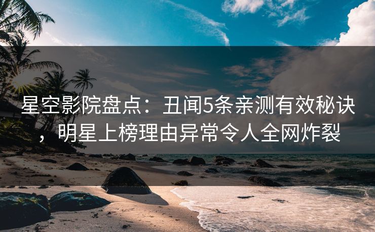 星空影院盘点:丑闻5条亲测有效秘诀,明星上榜理由异常令人全网炸裂