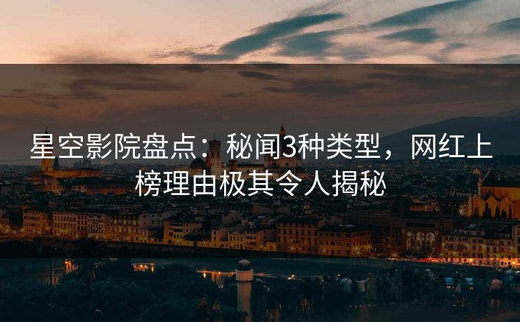 星空影院盘点:秘闻3种类型,网红上榜理由极其令人揭秘