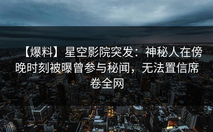 【爆料】星空影院突发：神秘人在傍晚时刻被曝曾参与秘闻，无法置信席卷全网