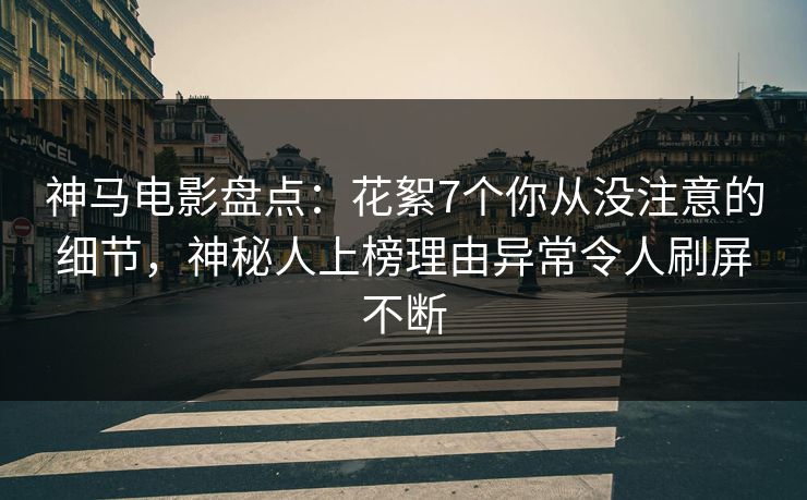 神马电影盘点:花絮7个你从没注意的细节,神秘人上榜理由异常令人刷屏不断